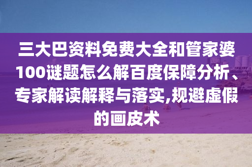 三大巴资料免费大全和管家婆100谜题怎么解百度保障分析、专家解读解释与落实,规避虚假的画皮术