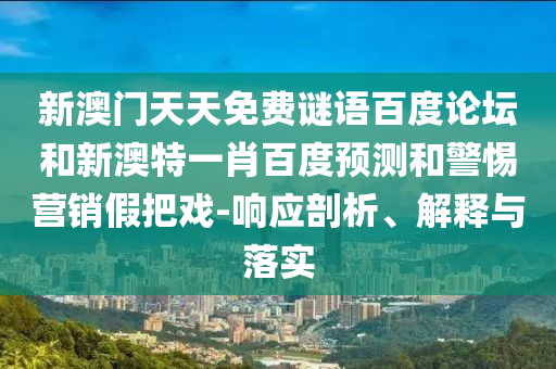 新澳门天天免费谜语百度论坛和新澳特一肖百度预测和警惕营销假把戏-响应剖析、解释与落实