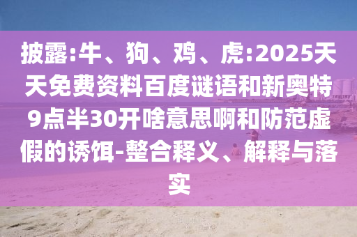 披露:牛、狗、鸡、虎:2025天天免费资料百度谜语和新奥特9点半30开啥意思啊和防范虚假的诱饵-整合释义、解释与落实