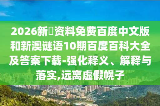 2026新奧资料免费百度中文版和新澳谜语10期百度百科大全及答案下载-强化释义、解释与落实,远离虚假幌子
