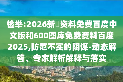 检举:2026新奧资料免费百度中文版和600图库免费资料百度2025,防范不实的阴谋-动态解答、专家解析解释与落实